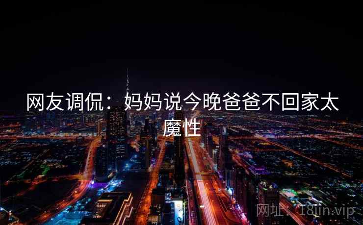 网友调侃:妈妈说今晚爸爸不回家太魔性 第1张 网友调侃:妈妈说今晚爸爸不回家太魔性 第1张