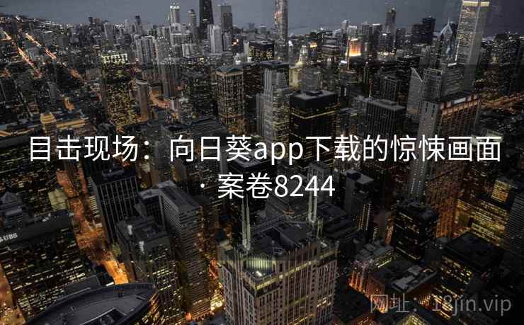 目击现场：向日葵app下载的惊悚画面 · 案卷8244