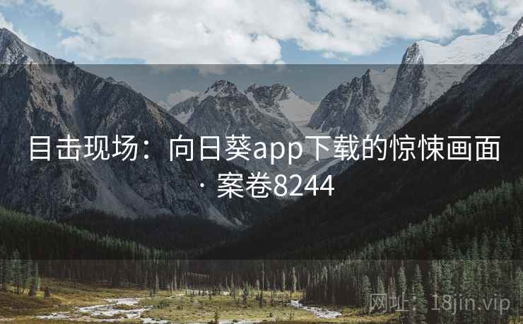 目击现场：向日葵app下载的惊悚画面 · 案卷8244