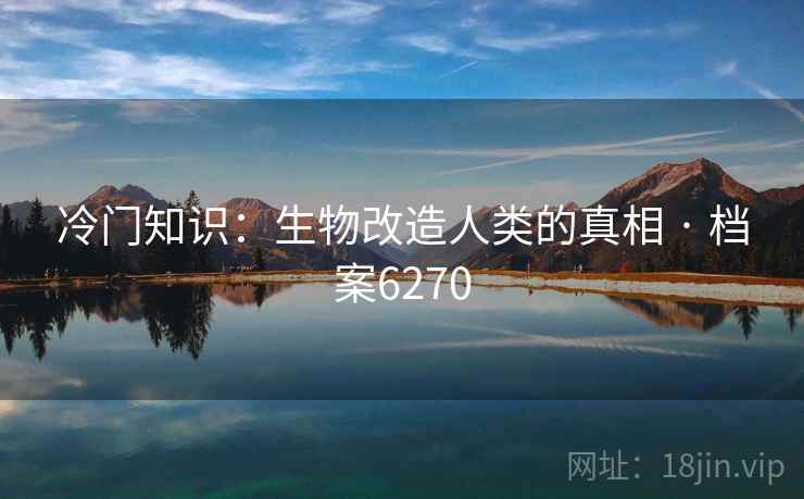 冷门知识：生物改造人类的真相 · 档案6270