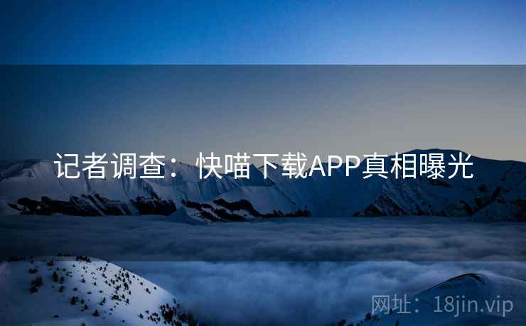 记者调查：快喵下载APP真相曝光