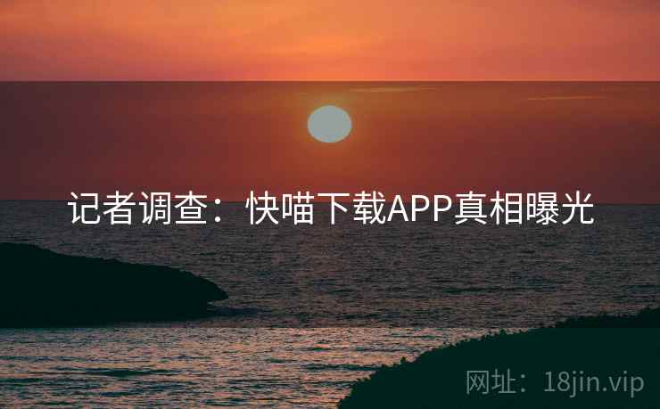 记者调查：快喵下载APP真相曝光