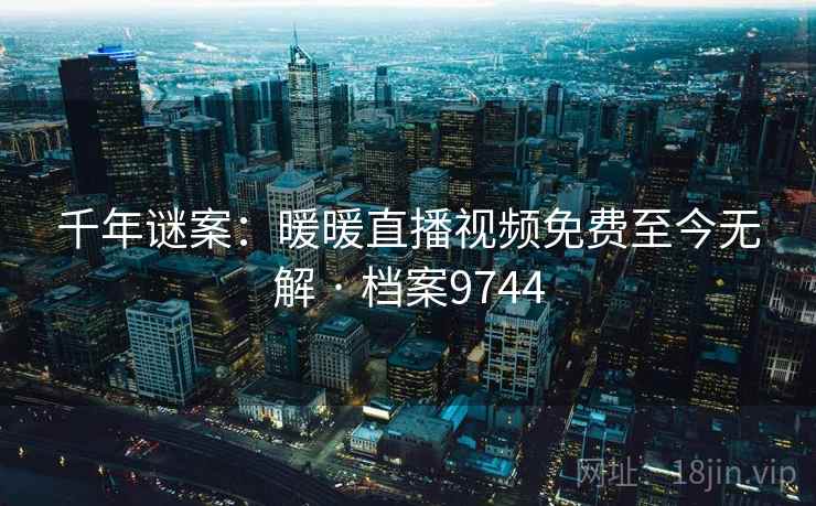 千年谜案：暖暖直播视频免费至今无解 · 档案9744