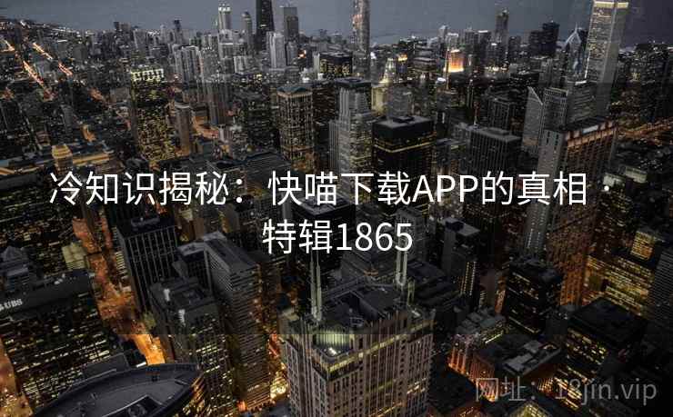 冷知识揭秘：快喵下载APP的真相 · 特辑1865
