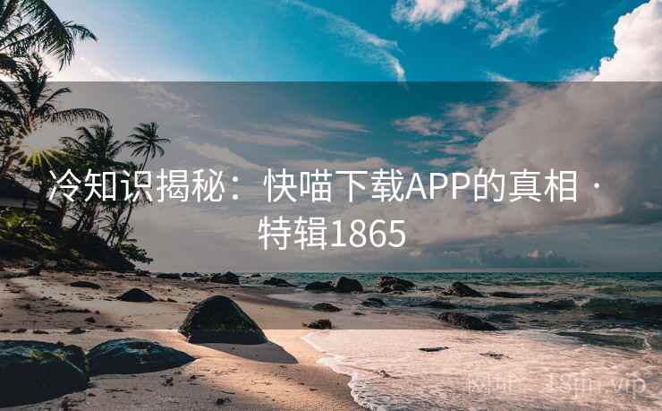 冷知识揭秘：快喵下载APP的真相 · 特辑1865