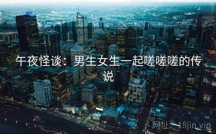 午夜怪谈：男生女生一起嗟嗟嗟的传说