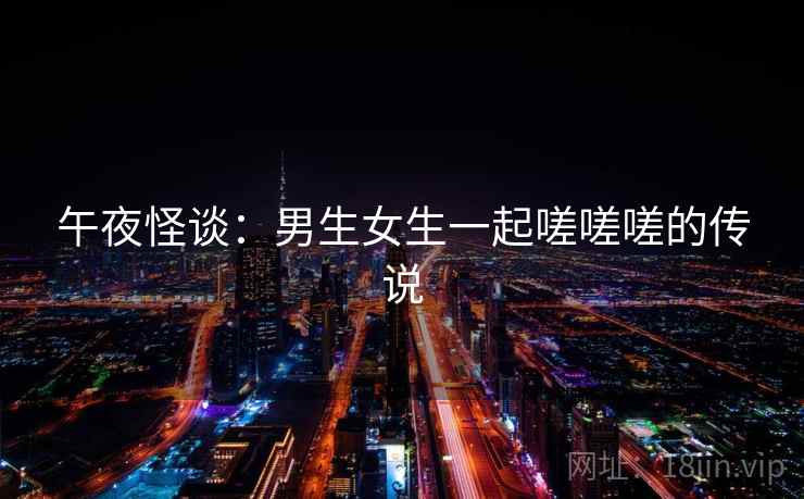 午夜怪谈：男生女生一起嗟嗟嗟的传说