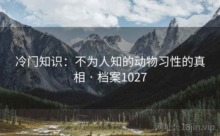 冷门知识:不为人知的动物习性的真相 · 档案1027