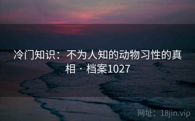 冷门知识:不为人知的动物习性的真相 · 档案1027