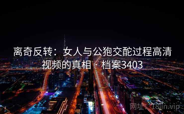 离奇反转：女人与公狍交酡过程高清视频的真相 · 档案3403