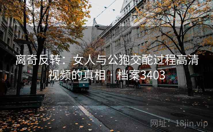 离奇反转：女人与公狍交酡过程高清视频的真相 · 档案3403
