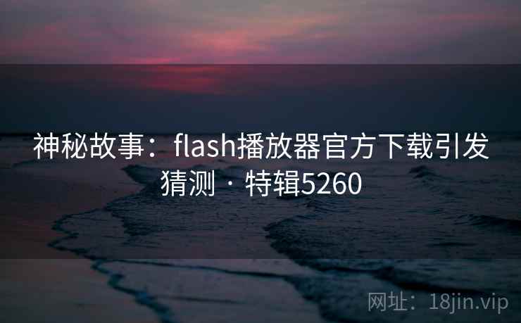 神秘故事：flash播放器官方下载引发猜测 · 特辑5260