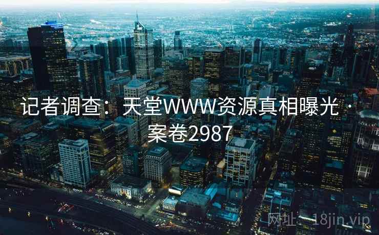 记者调查：天堂WWW资源真相曝光 · 案卷2987