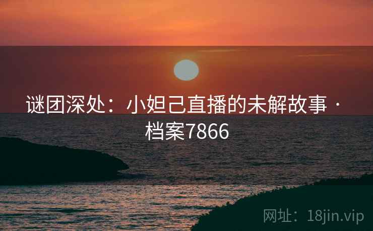 谜团深处：小妲己直播的未解故事 · 档案7866
