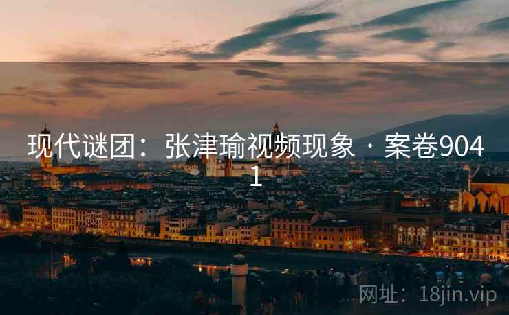 现代谜团：张津瑜视频现象 · 案卷9041